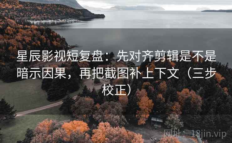 星辰影视短复盘：先对齐剪辑是不是暗示因果，再把截图补上下文（三步校正）