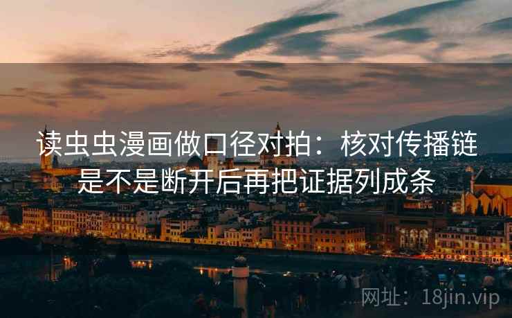 读虫虫漫画做口径对拍：核对传播链是不是断开后再把证据列成条