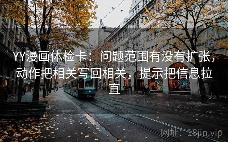 YY漫画体检卡：问题范围有没有扩张，动作把相关写回相关，提示把信息拉直