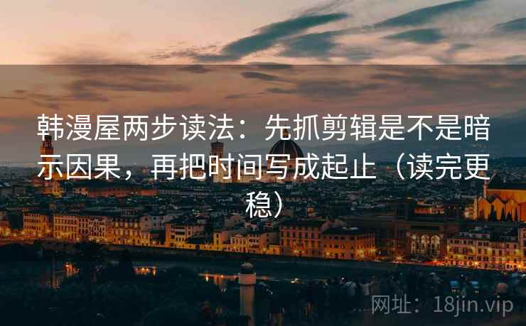 韩漫屋两步读法：先抓剪辑是不是暗示因果，再把时间写成起止（读完更稳）
