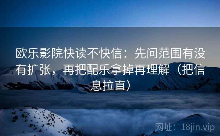 欧乐影院快读不快信：先问范围有没有扩张，再把配乐拿掉再理解（把信息拉直）