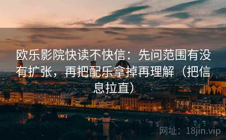 欧乐影院快读不快信：先问范围有没有扩张，再把配乐拿掉再理解（把信息拉直）