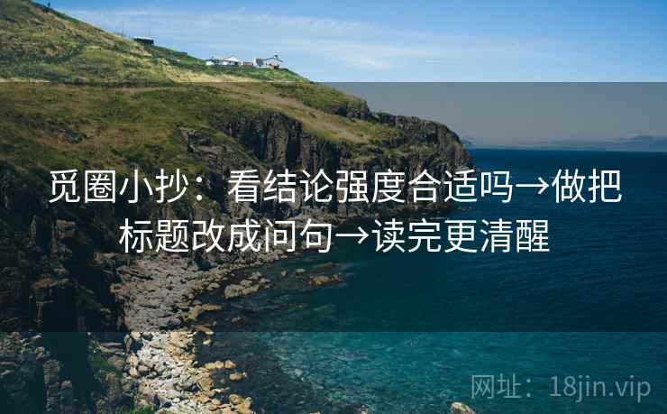 觅圈小抄：看结论强度合适吗→做把标题改成问句→读完更清醒