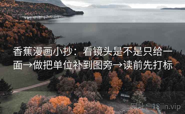 香蕉漫画小抄：看镜头是不是只给一面→做把单位补到图旁→读前先打标