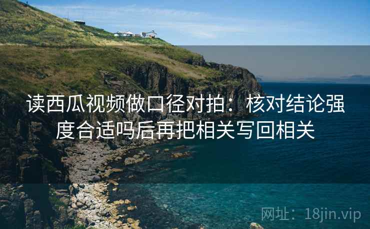 读西瓜视频做口径对拍：核对结论强度合适吗后再把相关写回相关