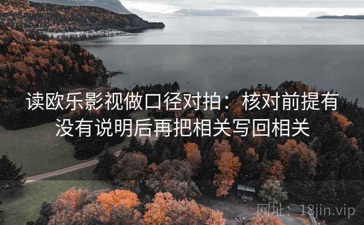 读欧乐影视做口径对拍：核对前提有没有说明后再把相关写回相关