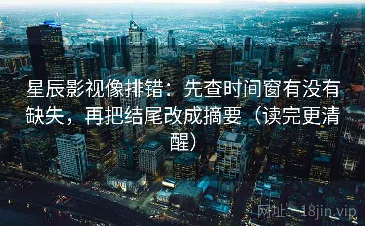星辰影视像排错：先查时间窗有没有缺失，再把结尾改成摘要（读完更清醒）