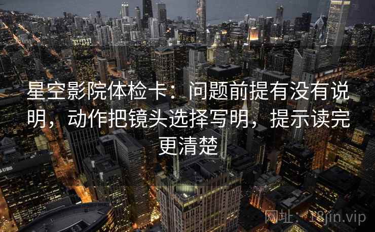 星空影院体检卡：问题前提有没有说明，动作把镜头选择写明，提示读完更清楚