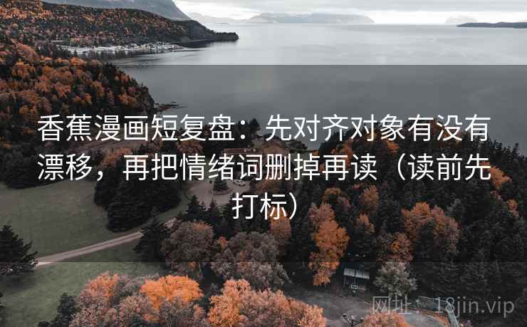香蕉漫画短复盘：先对齐对象有没有漂移，再把情绪词删掉再读（读前先打标）