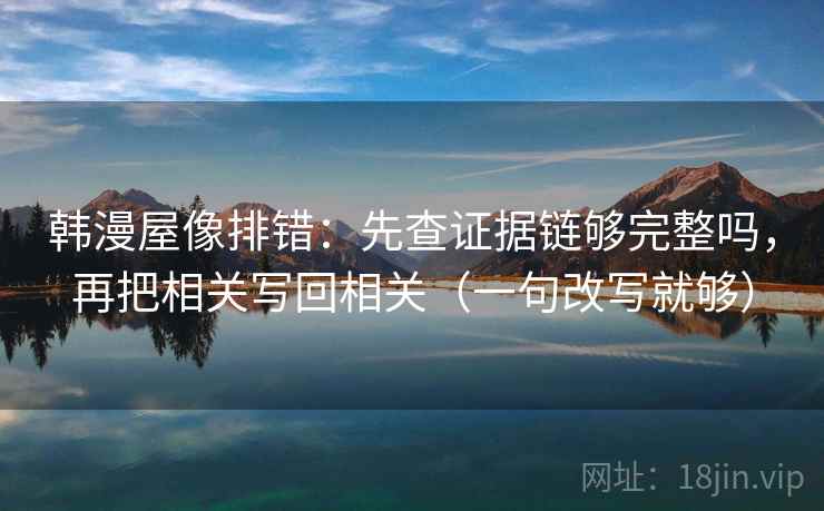 韩漫屋像排错：先查证据链够完整吗，再把相关写回相关（一句改写就够）