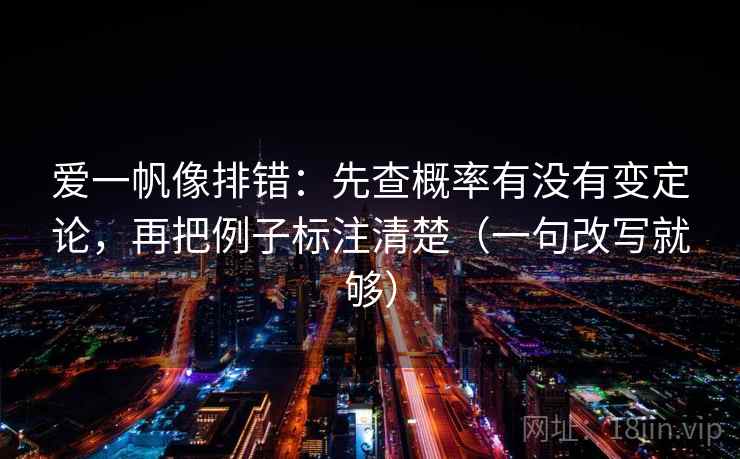 爱一帆像排错：先查概率有没有变定论，再把例子标注清楚（一句改写就够）