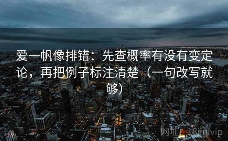 爱一帆像排错:先查概率有没有变定论,再把例子标注清楚(一句改写就够) 爱一帆像排错:先查概率有没有变定论,再把例子标注清楚(一句改写就够)