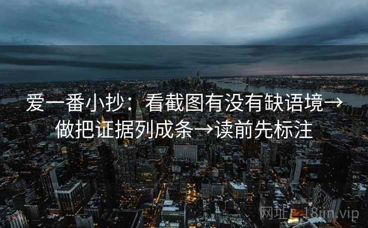 爱一番小抄：看截图有没有缺语境→做把证据列成条→读前先标注
