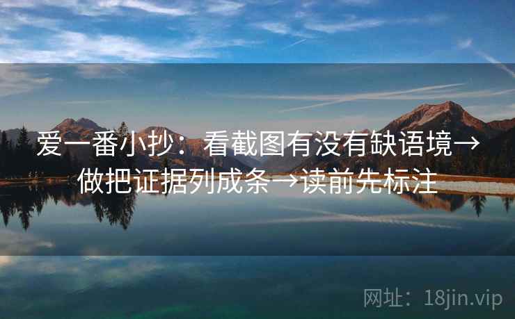 爱一番小抄:看截图有没有缺语境→做把证据列成条→读前先标注 爱一番小抄:看截图有没有缺语境→做把证据列成条→读前先标注