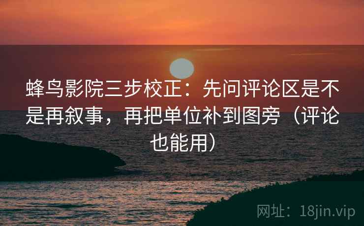 蜂鸟影院三步校正:先问评论区是不是再叙事,再把单位补到图旁(评论也能用) 蜂鸟影院三步校正:先问评论区是不是再叙事,再把单位补到图旁(评论也能用)