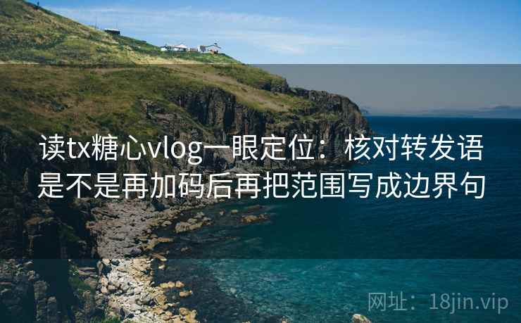 读tx糖心vlog一眼定位:核对转发语是不是再加码后再把范围写成边界句 读tx糖心vlog一眼定位:核对转发语是不是再加码后再把范围写成边界句