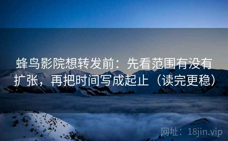 蜂鸟影院想转发前:先看范围有没有扩张,再把时间写成起止(读完更稳) 蜂鸟影院想转发前:先看范围有没有扩张,再把时间写成起止(读完更稳)