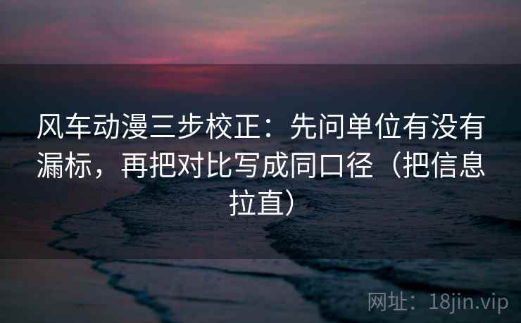 风车动漫三步校正：先问单位有没有漏标，再把对比写成同口径（把信息拉直）