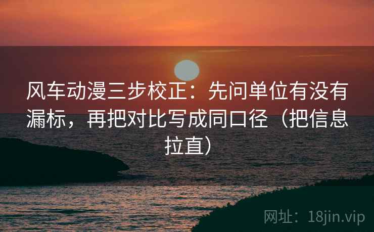 风车动漫三步校正:先问单位有没有漏标,再把对比写成同口径(把信息拉直) 风车动漫三步校正:先问单位有没有漏标,再把对比写成同口径(把信息拉直)