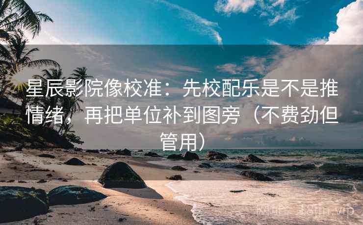 星辰影院像校准：先校配乐是不是推情绪，再把单位补到图旁（不费劲但管用）