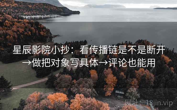 星辰影院小抄:看传播链是不是断开→做把对象写具体→评论也能用 星辰影院小抄:看传播链是不是断开→做把对象写具体→评论也能用