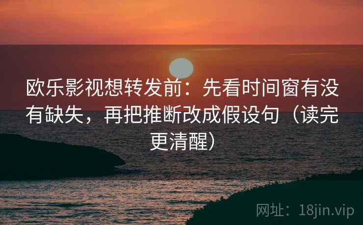 欧乐影视想转发前：先看时间窗有没有缺失，再把推断改成假设句（读完更清醒）