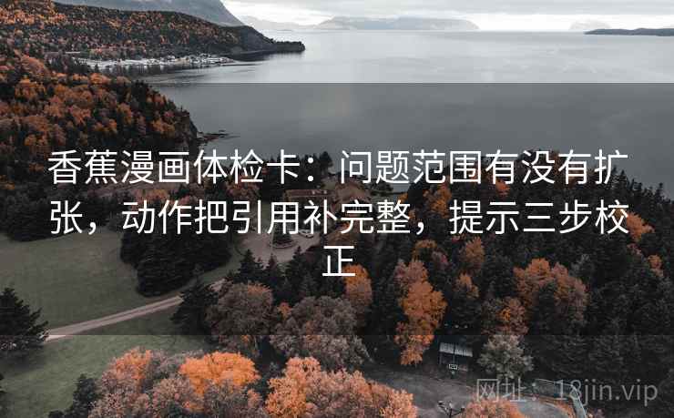 香蕉漫画体检卡：问题范围有没有扩张，动作把引用补完整，提示三步校正
