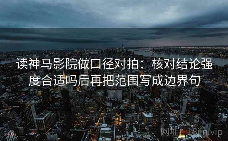 读神马影院做口径对拍:核对结论强度合适吗后再把范围写成边界句 读神马影院做口径对拍:核对结论强度合适吗后再把范围写成边界句