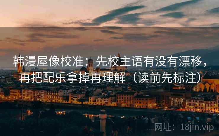韩漫屋像校准:先校主语有没有漂移,再把配乐拿掉再理解(读前先标注) 韩漫屋像校准:先校主语有没有漂移,再把配乐拿掉再理解(读前先标注)