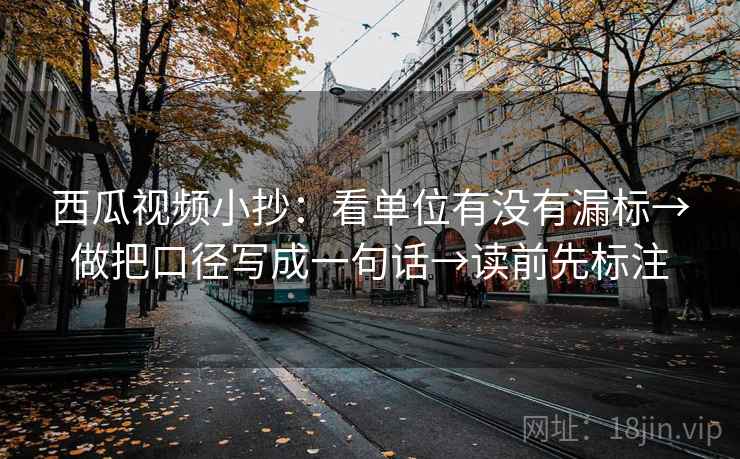 西瓜视频小抄:看单位有没有漏标→做把口径写成一句话→读前先标注 西瓜视频小抄:看单位有没有漏标→做把口径写成一句话→读前先标注