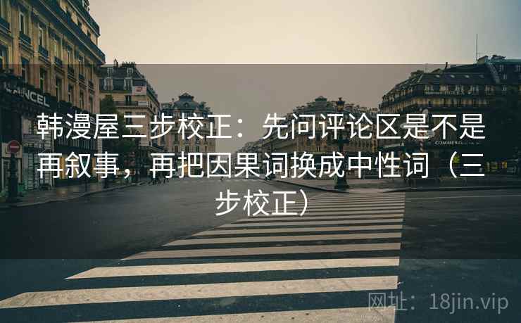 韩漫屋三步校正：先问评论区是不是再叙事，再把因果词换成中性词（三步校正）