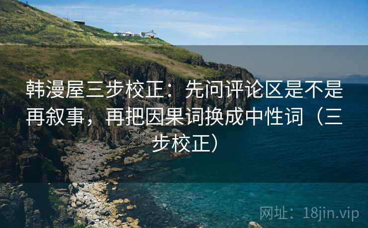 韩漫屋三步校正:先问评论区是不是再叙事,再把因果词换成中性词(三步校正) 韩漫屋三步校正:先问评论区是不是再叙事,再把因果词换成中性词(三步校正)