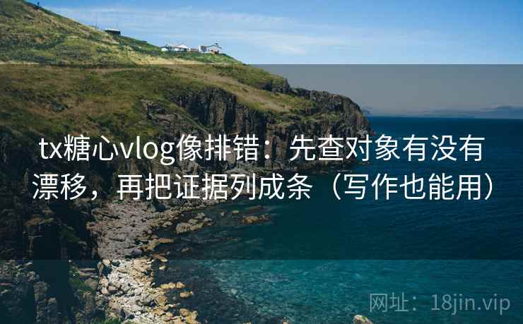 tx糖心vlog像排错：先查对象有没有漂移，再把证据列成条（写作也能用）
