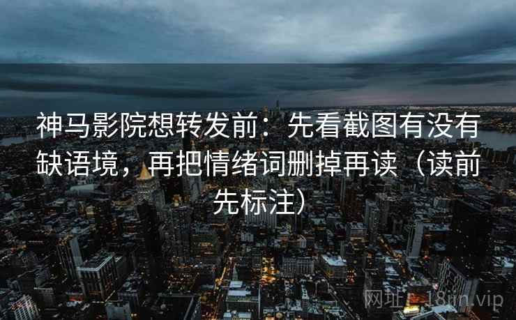 神马影院想转发前：先看截图有没有缺语境，再把情绪词删掉再读（读前先标注）
