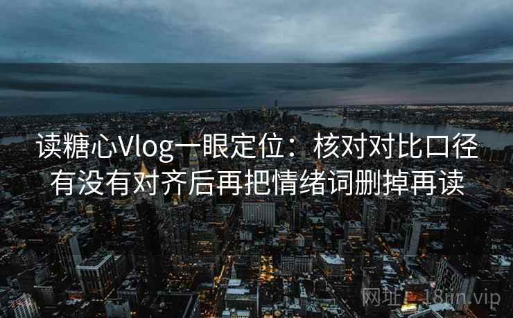 读糖心Vlog一眼定位：核对对比口径有没有对齐后再把情绪词删掉再读