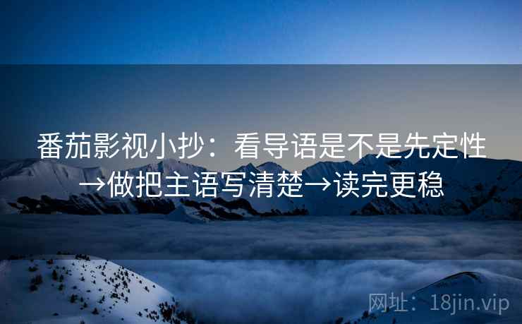 番茄影视小抄:看导语是不是先定性→做把主语写清楚→读完更稳 番茄影视小抄:看导语是不是先定性→做把主语写清楚→读完更稳