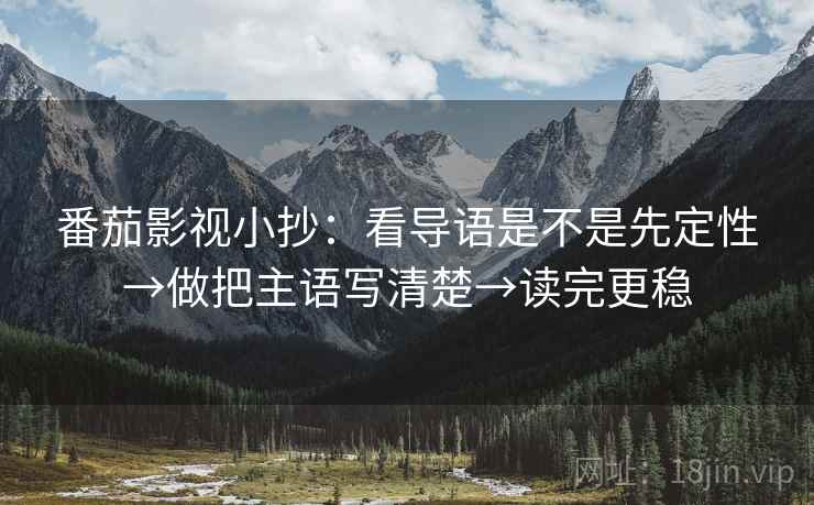 番茄影视小抄：看导语是不是先定性→做把主语写清楚→读完更稳