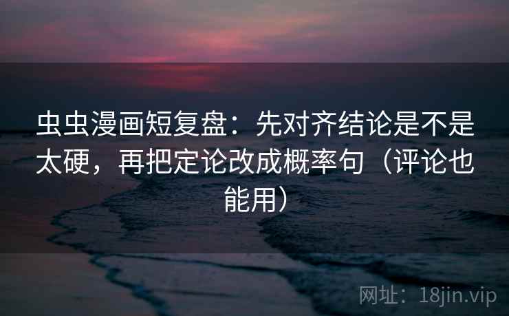 虫虫漫画短复盘：先对齐结论是不是太硬，再把定论改成概率句（评论也能用）