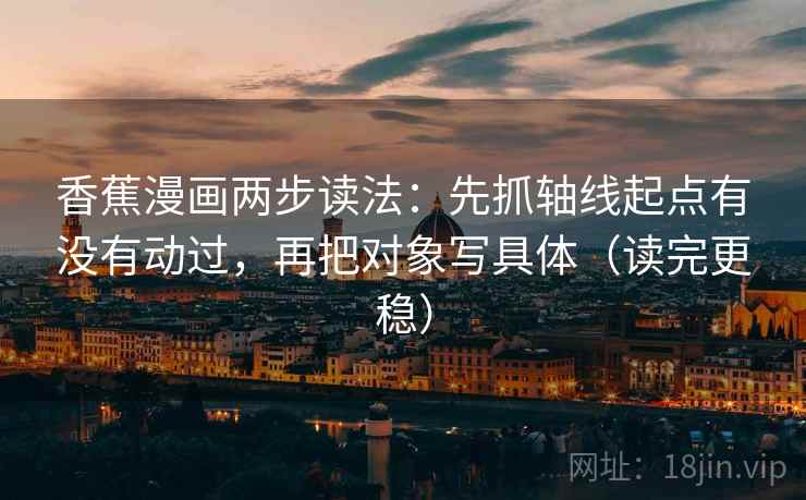 香蕉漫画两步读法:先抓轴线起点有没有动过,再把对象写具体(读完更稳) 香蕉漫画两步读法:先抓轴线起点有没有动过,再把对象写具体(读完更稳)