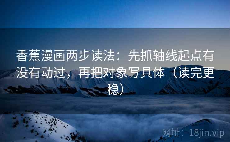 香蕉漫画两步读法：先抓轴线起点有没有动过，再把对象写具体（读完更稳）