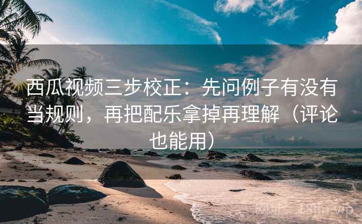 西瓜视频三步校正：先问例子有没有当规则，再把配乐拿掉再理解（评论也能用）