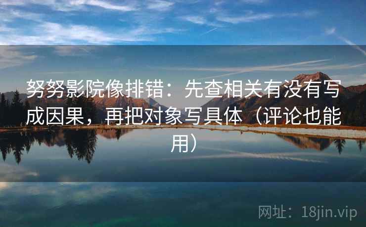 努努影院像排错：先查相关有没有写成因果，再把对象写具体（评论也能用）