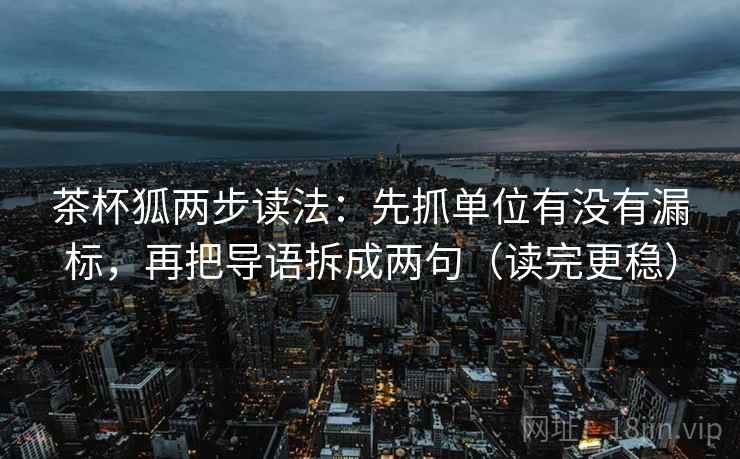 茶杯狐两步读法:先抓单位有没有漏标,再把导语拆成两句(读完更稳) 茶杯狐两步读法:先抓单位有没有漏标,再把导语拆成两句(读完更稳)