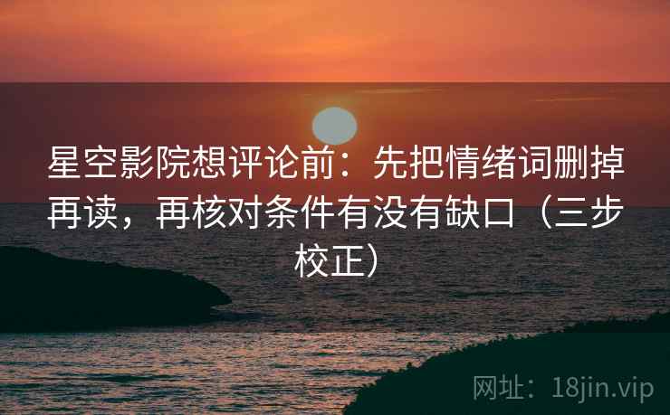 星空影院想评论前:先把情绪词删掉再读,再核对条件有没有缺口(三步校正) 星空影院想评论前:先把情绪词删掉再读,再核对条件有没有缺口(三步校正)