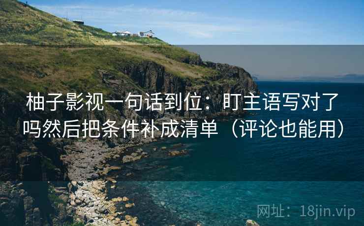 柚子影视一句话到位：盯主语写对了吗然后把条件补成清单（评论也能用）
