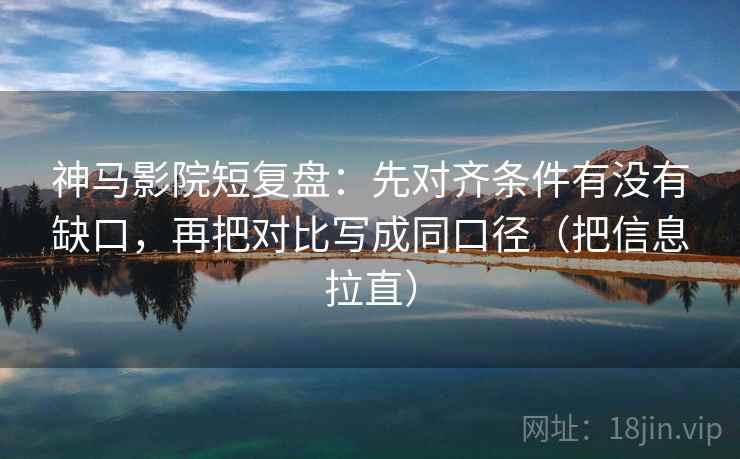 神马影院短复盘：先对齐条件有没有缺口，再把对比写成同口径（把信息拉直）