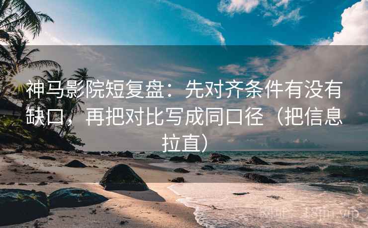 神马影院短复盘:先对齐条件有没有缺口,再把对比写成同口径(把信息拉直) 神马影院短复盘:先对齐条件有没有缺口,再把对比写成同口径(把信息拉直)