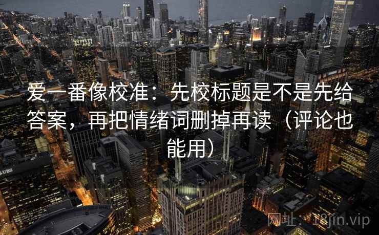 爱一番像校准：先校标题是不是先给答案，再把情绪词删掉再读（评论也能用）