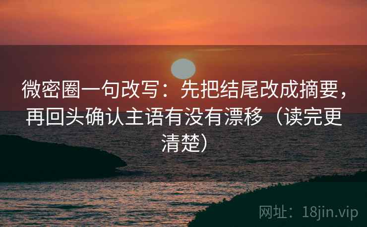微密圈一句改写：先把结尾改成摘要，再回头确认主语有没有漂移（读完更清楚）