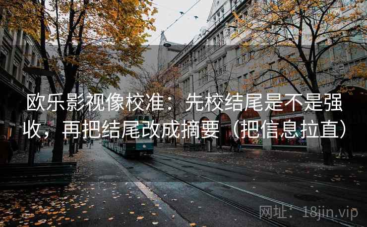 欧乐影视像校准:先校结尾是不是强收,再把结尾改成摘要(把信息拉直) 欧乐影视像校准:先校结尾是不是强收,再把结尾改成摘要(把信息拉直)